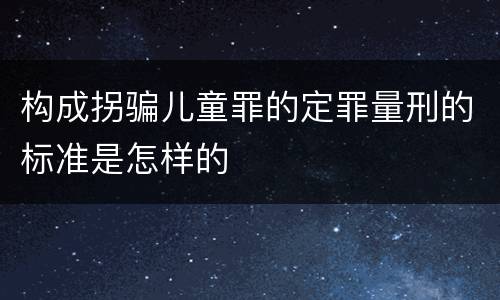 构成拐骗儿童罪的定罪量刑的标准是怎样的