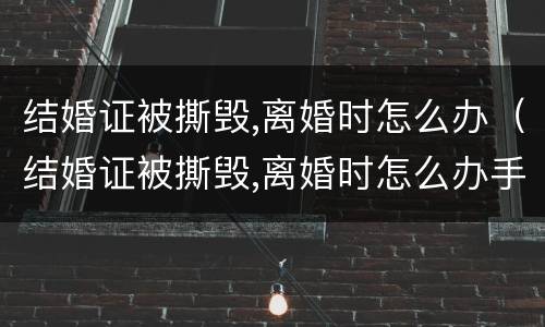 结婚证被撕毁,离婚时怎么办（结婚证被撕毁,离婚时怎么办手续）