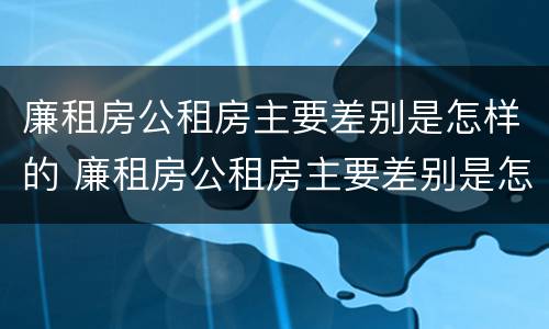 廉租房公租房主要差别是怎样的 廉租房公租房主要差别是怎样的呢