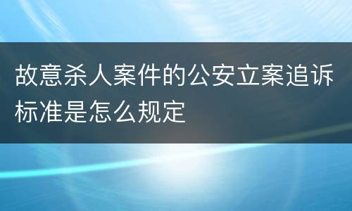 故意杀人案件的公安立案追诉标准是怎么规定