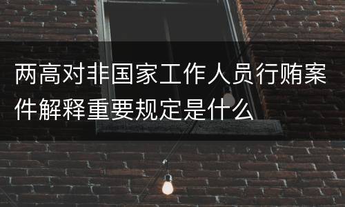 两高对非国家工作人员行贿案件解释重要规定是什么