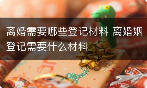 离婚需要哪些登记材料 离婚姻登记需要什么材料