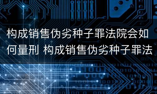 构成销售伪劣种子罪法院会如何量刑 构成销售伪劣种子罪法院会如何量刑呢