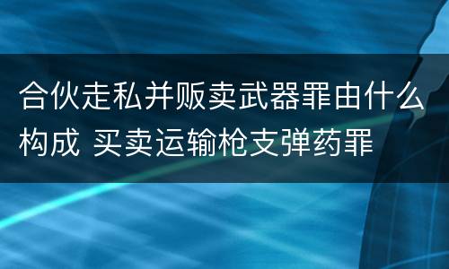 合伙走私并贩卖武器罪由什么构成 买卖运输枪支弹药罪