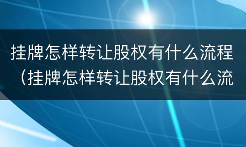 挂牌怎样转让股权有什么流程（挂牌怎样转让股权有什么流程呢）