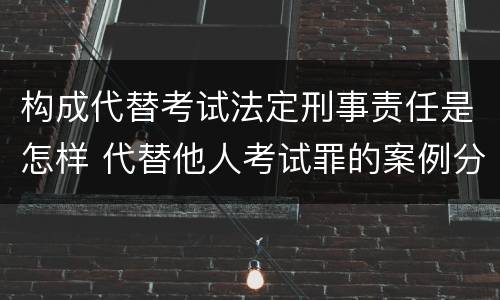 构成代替考试法定刑事责任是怎样 代替他人考试罪的案例分析