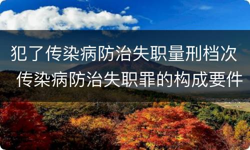 犯了传染病防治失职量刑档次 传染病防治失职罪的构成要件