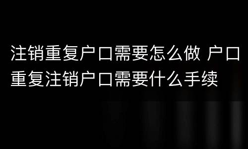 注销重复户口需要怎么做 户口重复注销户口需要什么手续