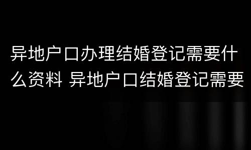 异地户口办理结婚登记需要什么资料 异地户口结婚登记需要什么证件