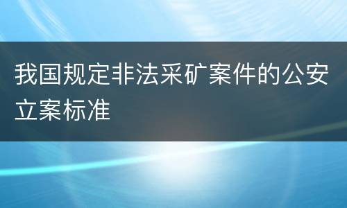 我国规定非法采矿案件的公安立案标准