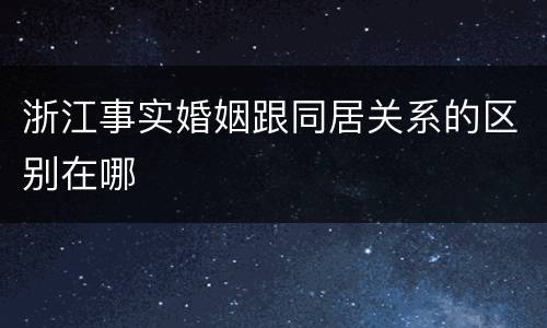 浙江事实婚姻跟同居关系的区别在哪