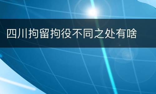 四川拘留拘役不同之处有啥