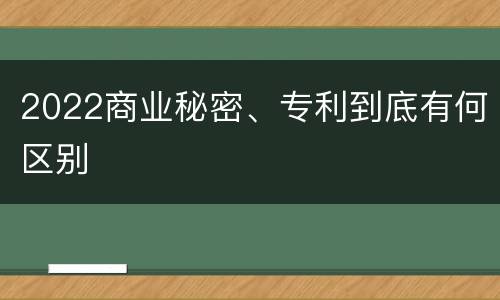 2022商业秘密、专利到底有何区别