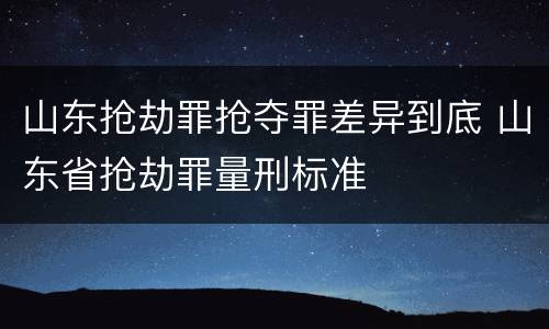 山东抢劫罪抢夺罪差异到底 山东省抢劫罪量刑标准