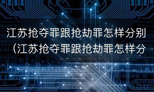 江苏抢夺罪跟抢劫罪怎样分别（江苏抢夺罪跟抢劫罪怎样分别的）