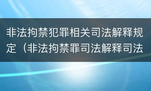 非法拘禁犯罪相关司法解释规定（非法拘禁罪司法解释司法解读）