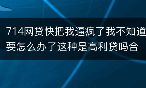 714网贷快把我逼疯了我不知道要怎么办了这种是高利贷吗合法吗