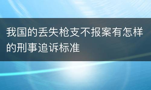 我国的丢失枪支不报案有怎样的刑事追诉标准