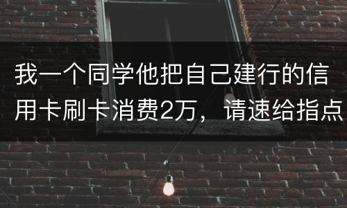 我一个同学他把自己建行的信用卡刷卡消费2万，请速给指点，谢谢