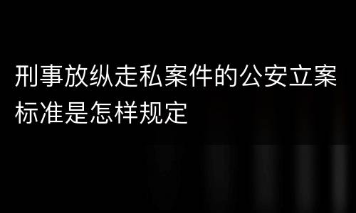 刑事放纵走私案件的公安立案标准是怎样规定