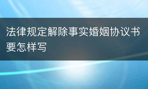 法律规定解除事实婚姻协议书要怎样写