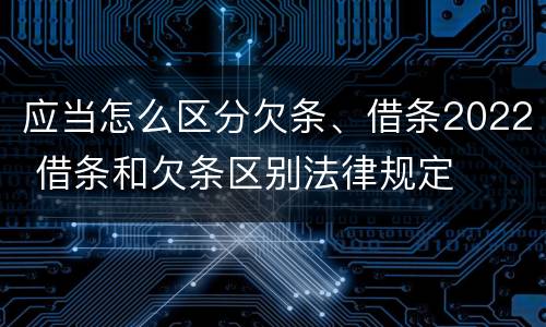 应当怎么区分欠条、借条2022 借条和欠条区别法律规定