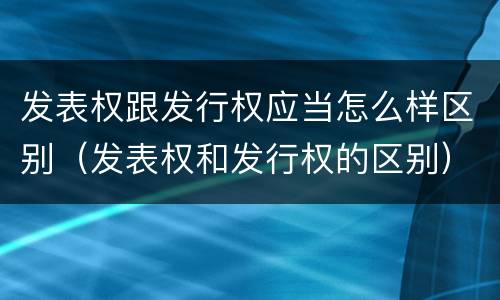 发表权跟发行权应当怎么样区别（发表权和发行权的区别）