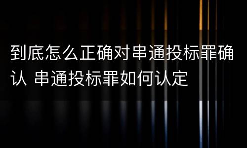 到底怎么正确对串通投标罪确认 串通投标罪如何认定