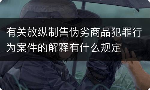 有关放纵制售伪劣商品犯罪行为案件的解释有什么规定