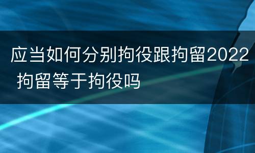 应当如何分别拘役跟拘留2022 拘留等于拘役吗