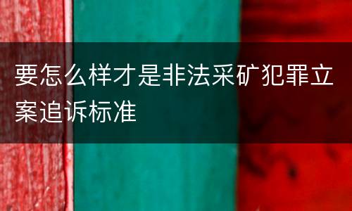 要怎么样才是非法采矿犯罪立案追诉标准