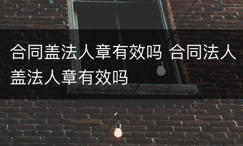 合同盖法人章有效吗 合同法人盖法人章有效吗