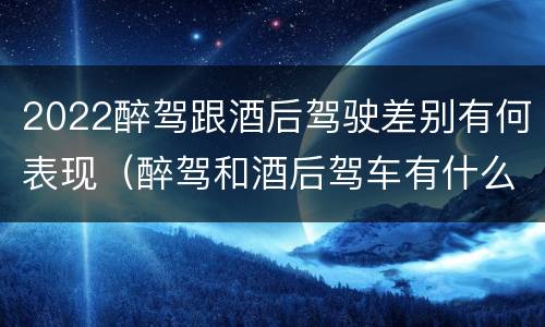 2022醉驾跟酒后驾驶差别有何表现（醉驾和酒后驾车有什么区别）