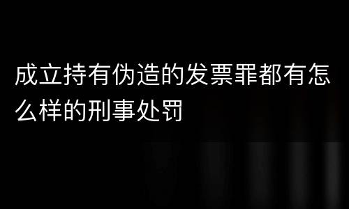 成立持有伪造的发票罪都有怎么样的刑事处罚