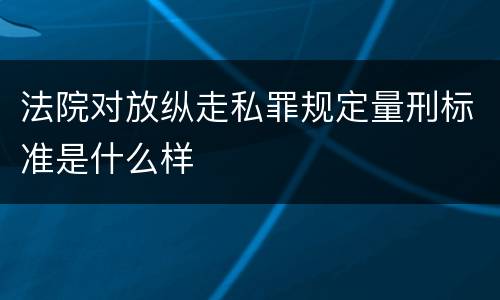 法院对放纵走私罪规定量刑标准是什么样