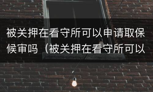 被关押在看守所可以申请取保候审吗（被关押在看守所可以申请取保候审吗多久）