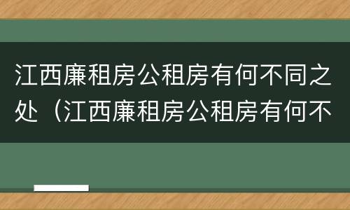 江西廉租房公租房有何不同之处（江西廉租房公租房有何不同之处呢）