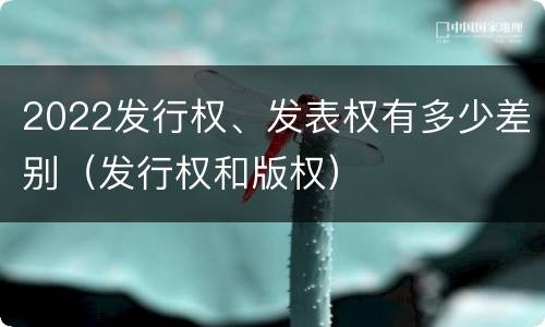 2022发行权、发表权有多少差别（发行权和版权）