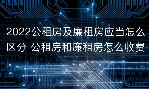 2022公租房及廉租房应当怎么区分 公租房和廉租房怎么收费