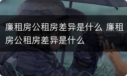 廉租房公租房差异是什么 廉租房公租房差异是什么