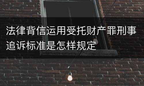 法律背信运用受托财产罪刑事追诉标准是怎样规定