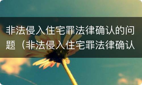 非法侵入住宅罪法律确认的问题（非法侵入住宅罪法律确认的问题有哪些）