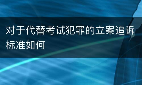 对于代替考试犯罪的立案追诉标准如何