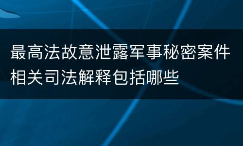 最高法故意泄露军事秘密案件相关司法解释包括哪些