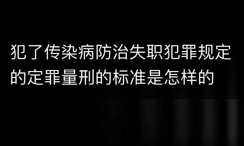 犯了传染病防治失职犯罪规定的定罪量刑的标准是怎样的