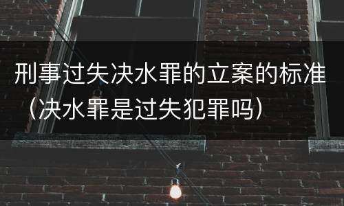 刑事过失决水罪的立案的标准（决水罪是过失犯罪吗）