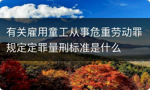 有关雇用童工从事危重劳动罪规定定罪量刑标准是什么