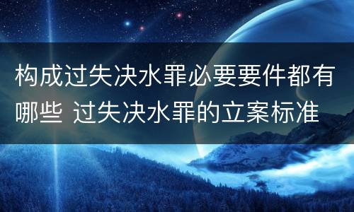 构成过失决水罪必要要件都有哪些 过失决水罪的立案标准