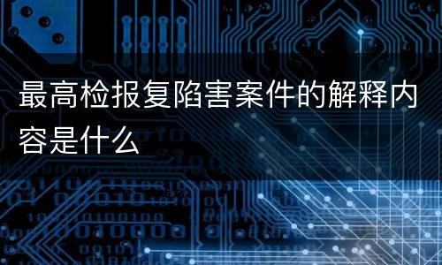 最高检报复陷害案件的解释内容是什么