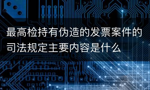 最高检持有伪造的发票案件的司法规定主要内容是什么